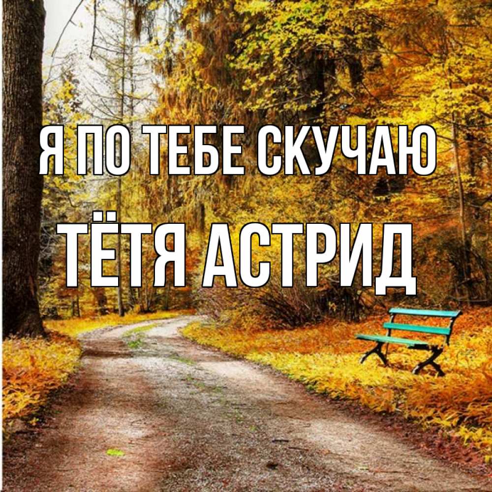 Открытка на каждый день с именем, Тётя-Астрид Я по тебе скучаю зеленая лавочка и осенний лес Прикольная открытка с пожеланием онлайн скачать бесплатно 