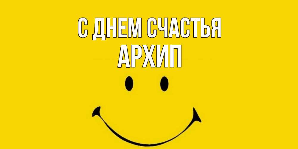 Открытка на каждый день с именем, Архип С днем счастья радость и улыбка Прикольная открытка с пожеланием онлайн скачать бесплатно 