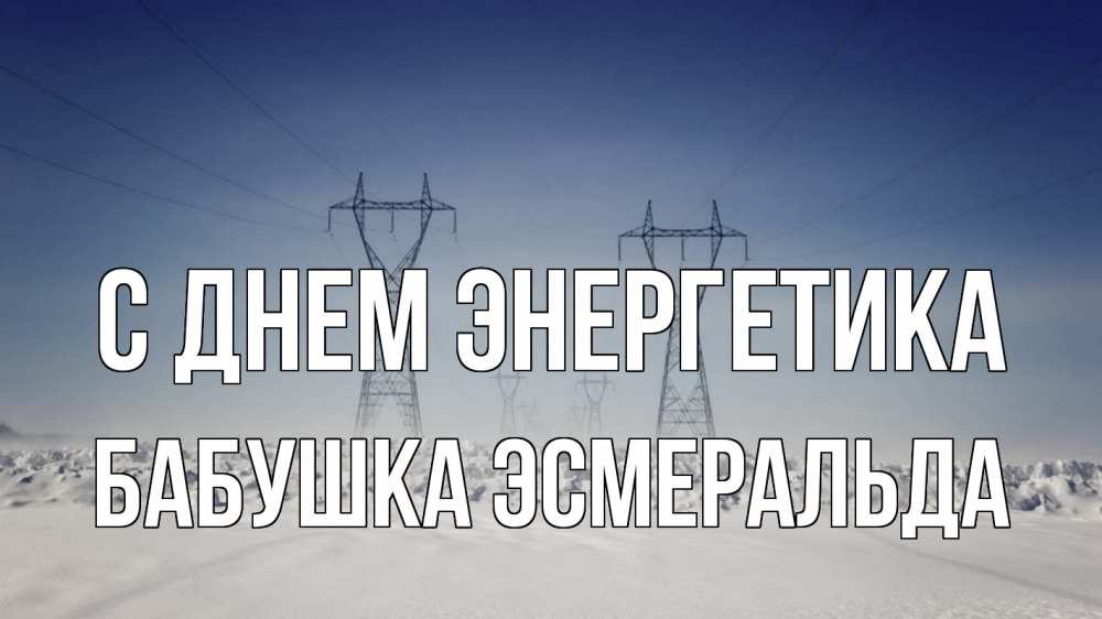 Открытка на каждый день с именем, Бабушка-Эсмеральда С днем энергетика снег зима Прикольная открытка с пожеланием онлайн скачать бесплатно 