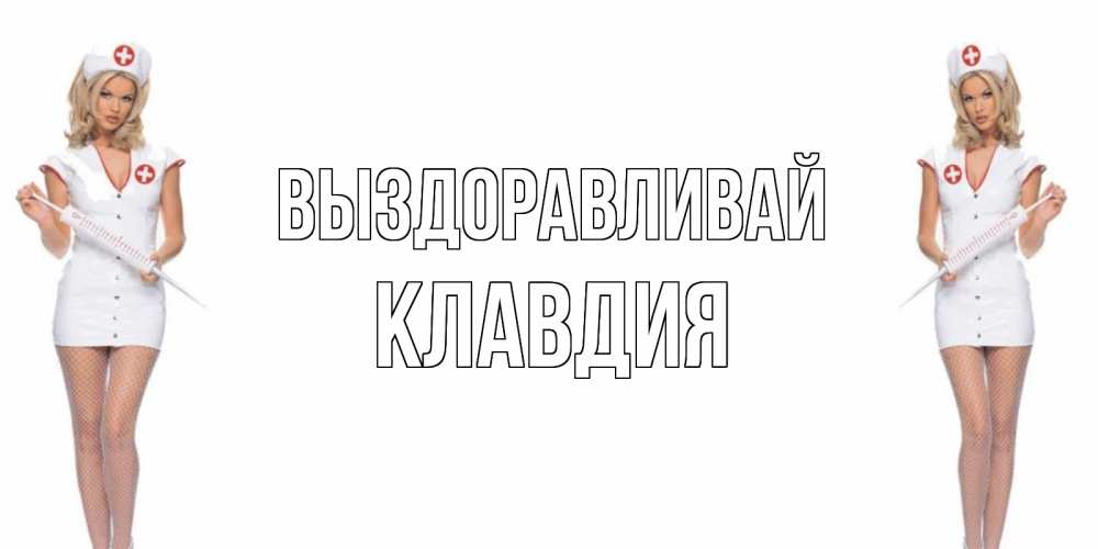 Открытка на каждый день с именем, Клавдия Выздоравливай открытки с медсестрой Прикольная открытка с пожеланием онлайн скачать бесплатно 