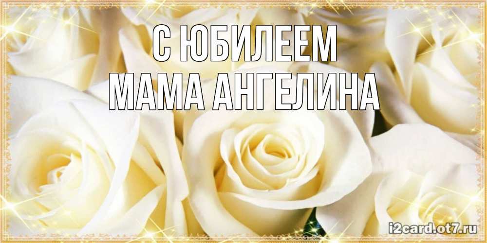 Открытка на каждый день с именем, Мама-Ангелина С юбилеем розочки белого цвета на открытке Прикольная открытка с пожеланием онлайн скачать бесплатно 