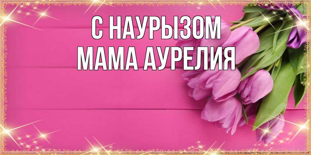 Открытка на каждый день с именем, Мама-Аурелия С наурызом открытка для фотошопа с подписью Прикольная открытка с пожеланием онлайн скачать бесплатно 