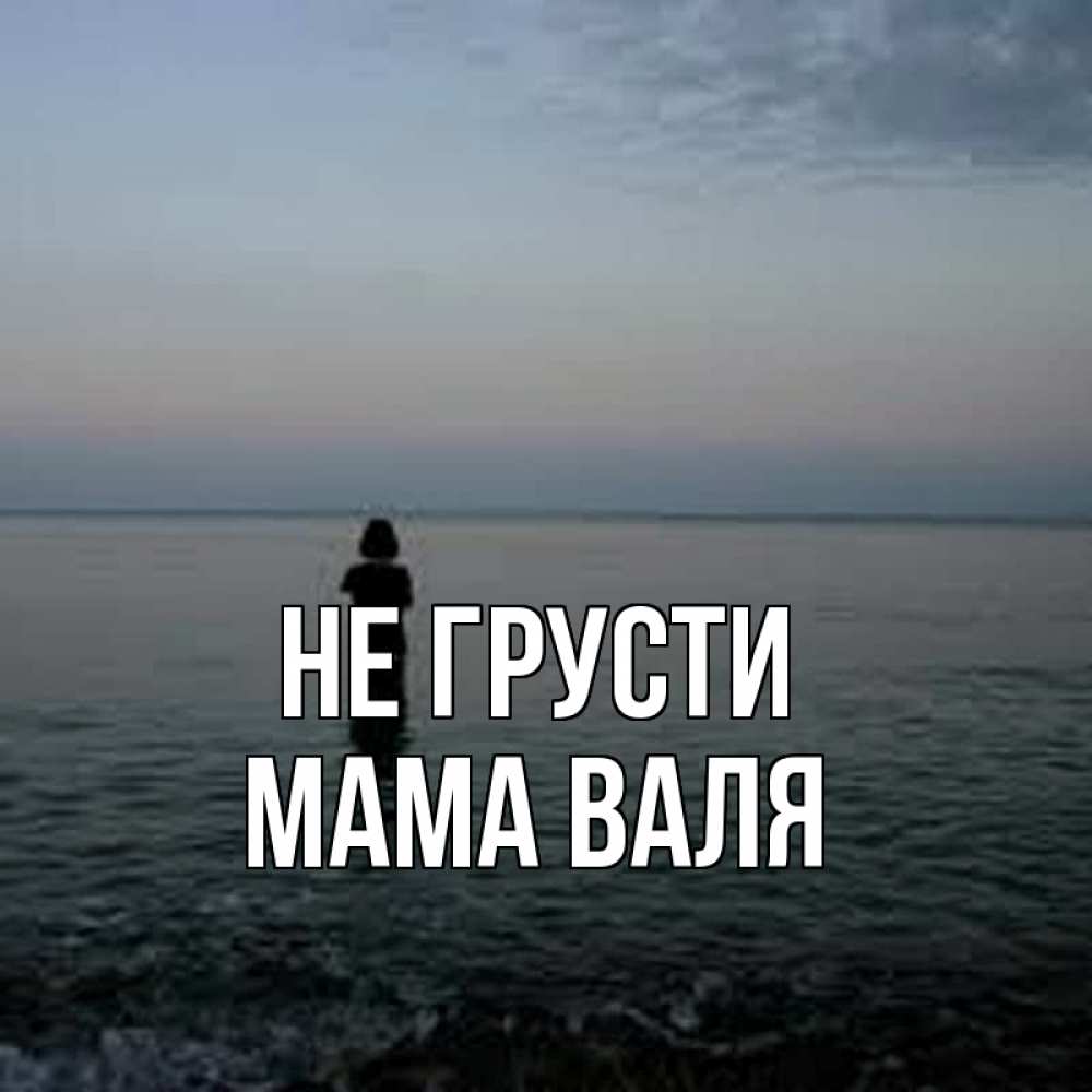 Открытка на каждый день с именем, Мама-Валя Не грусти девушка Прикольная открытка с пожеланием онлайн скачать бесплатно 