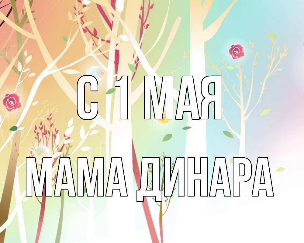 Открытка на каждый день с именем, Мама-Динара С 1 мая С 1 мая 1 Прикольная открытка с пожеланием онлайн скачать бесплатно 