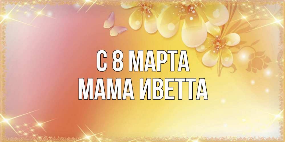 Открытка на каждый день с именем, Мама-Иветта С 8 МАРТА бесплатные открытки на международный женский день Прикольная открытка с пожеланием онлайн скачать бесплатно 