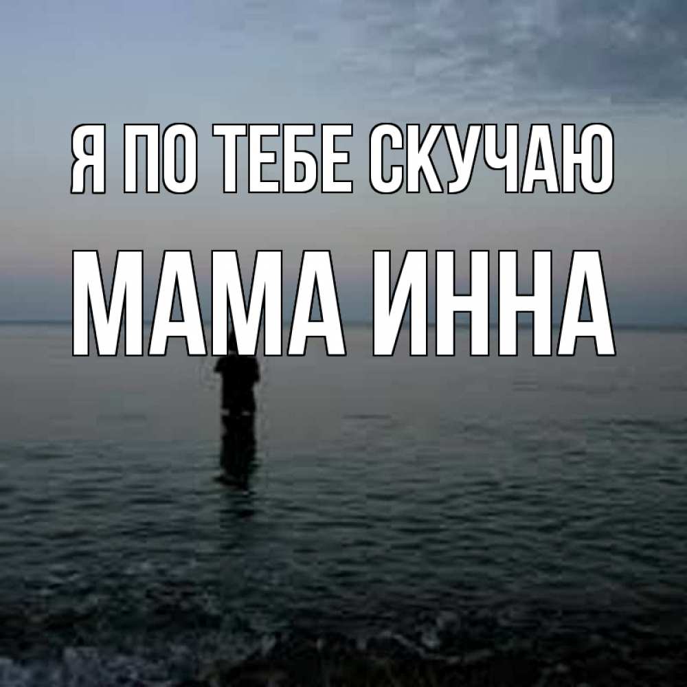Открытка на каждый день с именем, Мама-Инна Я по тебе скучаю скука Прикольная открытка с пожеланием онлайн скачать бесплатно 