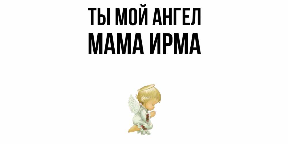 Открытка на каждый день с именем, Мама-Ирма Ты мой ангел ангел Прикольная открытка с пожеланием онлайн скачать бесплатно 