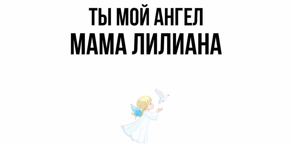 Открытка на каждый день с именем, Мама-Лилиана Ты мой ангел ангел, голубь Прикольная открытка с пожеланием онлайн скачать бесплатно 