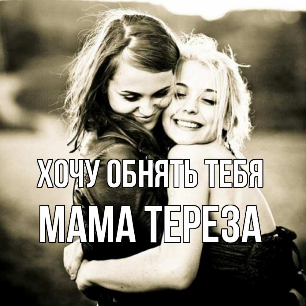 Открытка на каждый день с именем, Мама-Тереза Хочу обнять тебя девочки обнимаются Прикольная открытка с пожеланием онлайн скачать бесплатно 