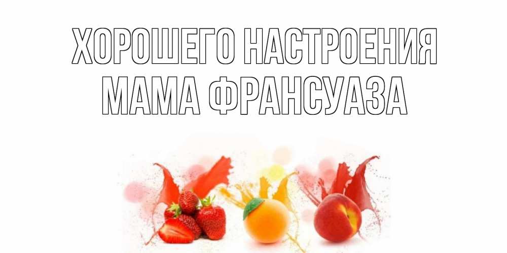 Открытка на каждый день с именем, Мама-Франсуаза Хорошего настроения фрукты, сок Прикольная открытка с пожеланием онлайн скачать бесплатно 