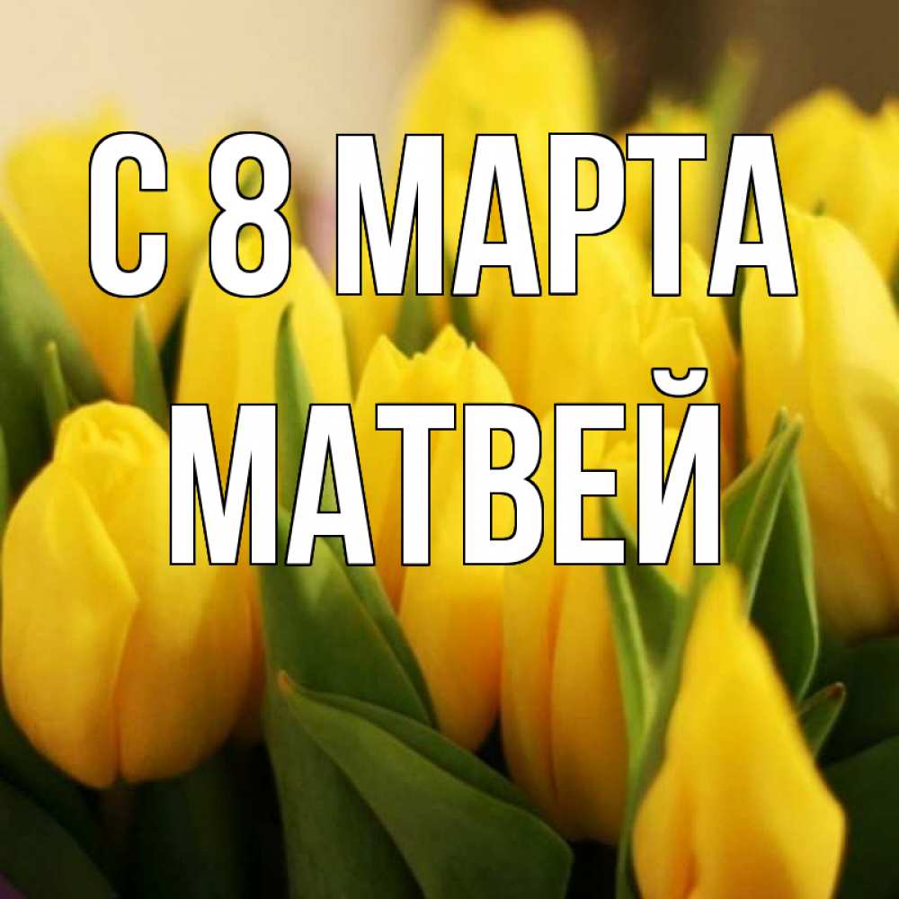 Открытка на каждый день с именем, Матвей С 8 МАРТА цветы Прикольная открытка с пожеланием онлайн скачать бесплатно 