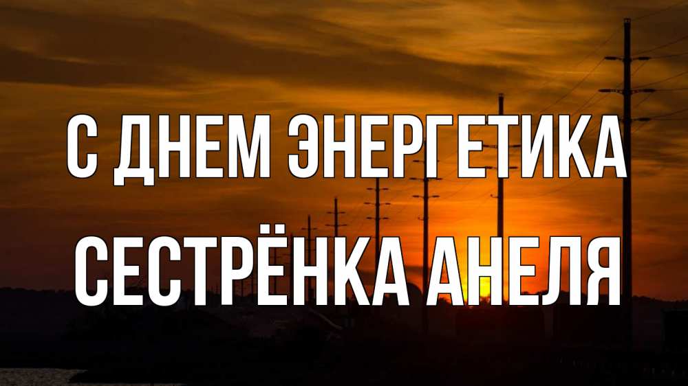 Открытка на каждый день с именем, Сестрёнка-Анеля С днем энергетика столбы провода закат Прикольная открытка с пожеланием онлайн скачать бесплатно 