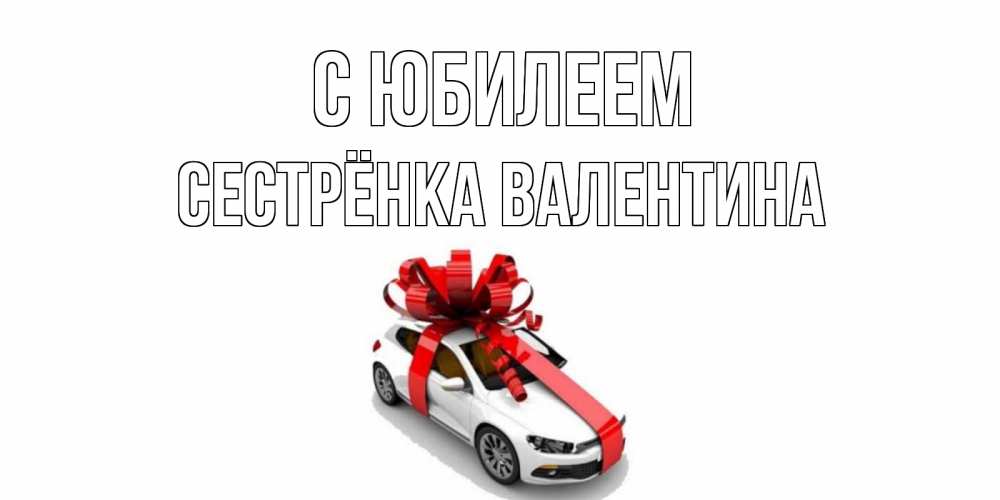 Открытка на каждый день с именем, Сестрёнка-Валентина С юбилеем машина, лента Прикольная открытка с пожеланием онлайн скачать бесплатно 