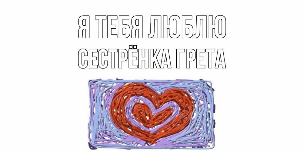 Открытка на каждый день с именем, Сестрёнка-Грета Я тебя люблю сердце Прикольная открытка с пожеланием онлайн скачать бесплатно 