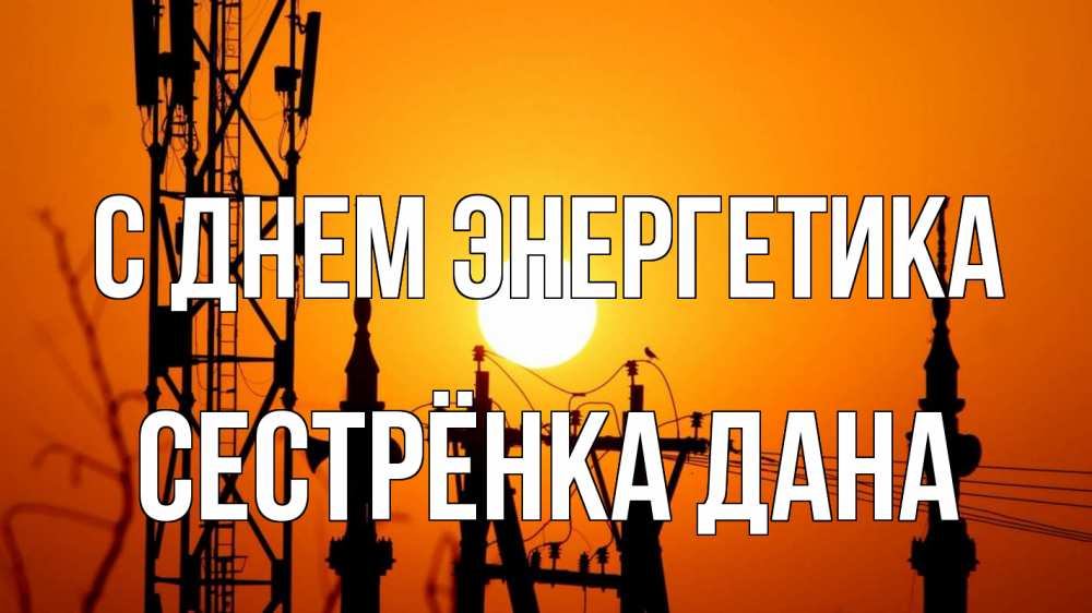 Открытка на каждый день с именем, Сестрёнка-Дана С днем энергетика закат,  электроэнергия, энергетик Прикольная открытка с пожеланием онлайн скачать бесплатно 