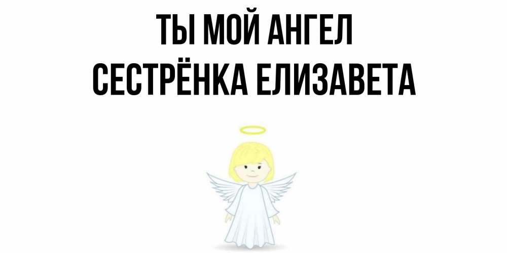 Открытка на каждый день с именем, Сестрёнка-Елизавета Ты мой ангел ангел Прикольная открытка с пожеланием онлайн скачать бесплатно 