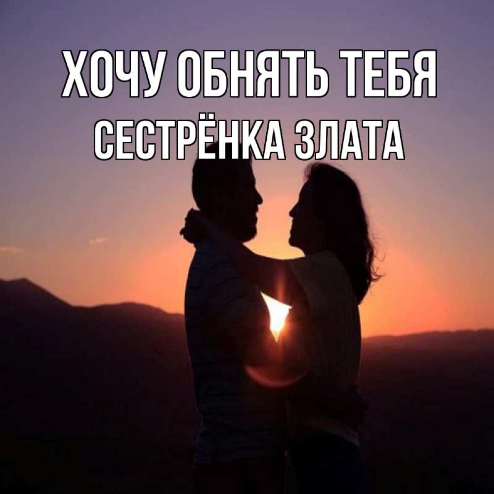 Открытка на каждый день с именем, Сестрёнка-Злата Хочу обнять тебя для возлюбленных Прикольная открытка с пожеланием онлайн скачать бесплатно 
