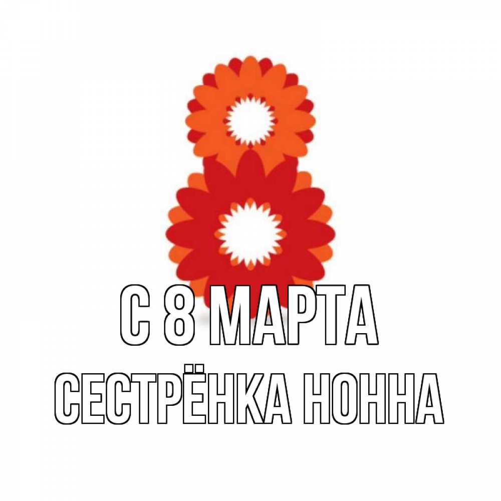 Открытка на каждый день с именем, Сестрёнка-Нонна С 8 МАРТА восьмерка из лепестков Прикольная открытка с пожеланием онлайн скачать бесплатно 
