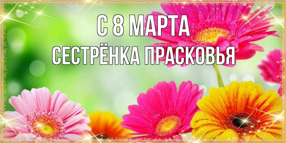 Открытка на каждый день с именем, Сестрёнка-Прасковья С 8 марта цветочки для любимой женщины Прикольная открытка с пожеланием онлайн скачать бесплатно 