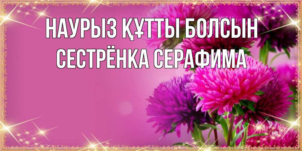 Открытка на каждый день с именем, Сестрёнка-Серафима Наурыз құтты болсын садовые цветы на наурыз Прикольная открытка с пожеланием онлайн скачать бесплатно 