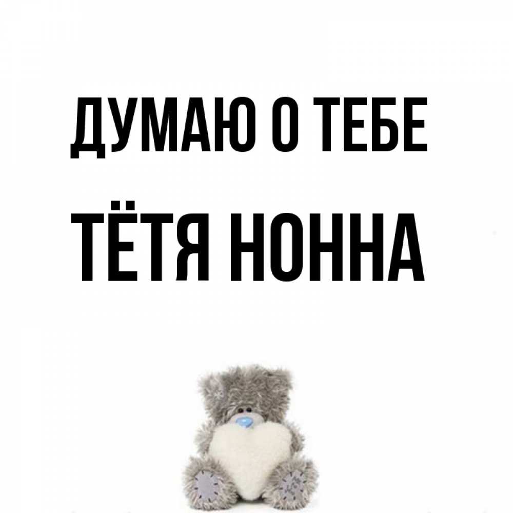 Открытка на каждый день с именем, Тётя-Нонна Думаю о тебе тедди с сердечком для любимой Прикольная открытка с пожеланием онлайн скачать бесплатно 