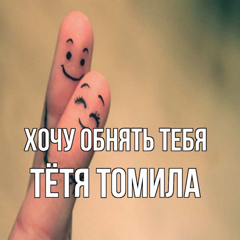Открытка на каждый день с именем, Тётя-Томила Хочу обнять тебя рисунок на пальцах Прикольная открытка с пожеланием онлайн скачать бесплатно 