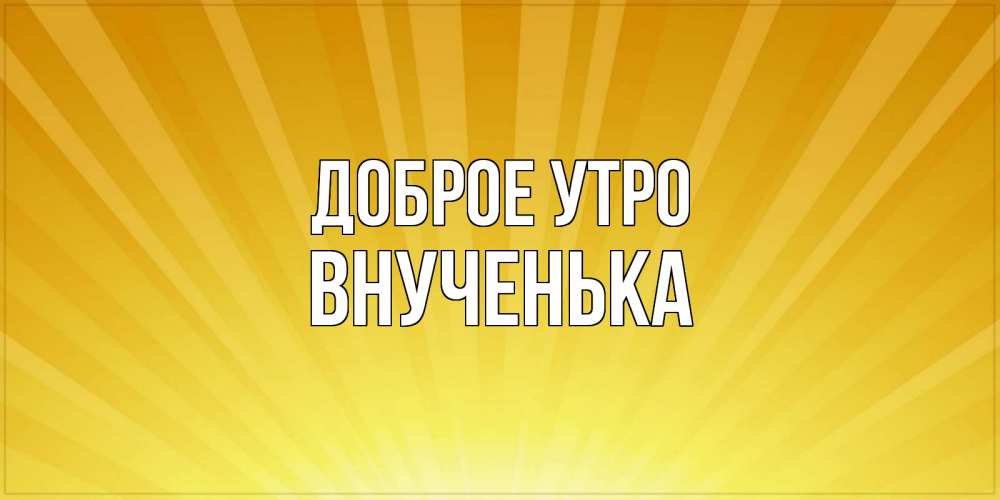 Открытка на каждый день с именем, внученька Доброе утро пожелания доброго утра Прикольная открытка с пожеланием онлайн скачать бесплатно 