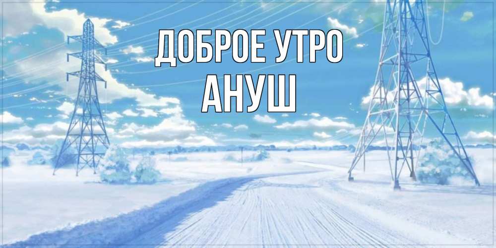 Открытка на каждый день с именем, Ануш Доброе утро зимняя открытка Прикольная открытка с пожеланием онлайн скачать бесплатно 