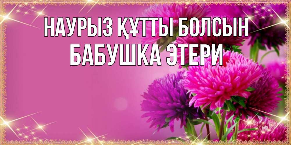 Открытка на каждый день с именем, Бабушка-Этери Наурыз құтты болсын садовые цветы на наурыз Прикольная открытка с пожеланием онлайн скачать бесплатно 