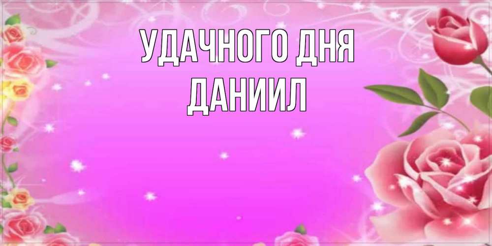 Открытка на каждый день с именем, Даниил Удачного дня открытка с розами Прикольная открытка с пожеланием онлайн скачать бесплатно 