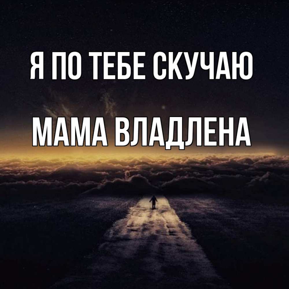 Открытка на каждый день с именем, Мама-Владлена Я по тебе скучаю идем Прикольная открытка с пожеланием онлайн скачать бесплатно 