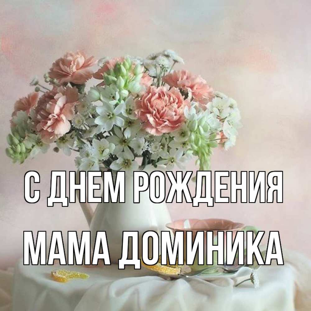 Открытка на каждый день с именем, Мама-Доминика С днем рождения с цветами Прикольная открытка с пожеланием онлайн скачать бесплатно 
