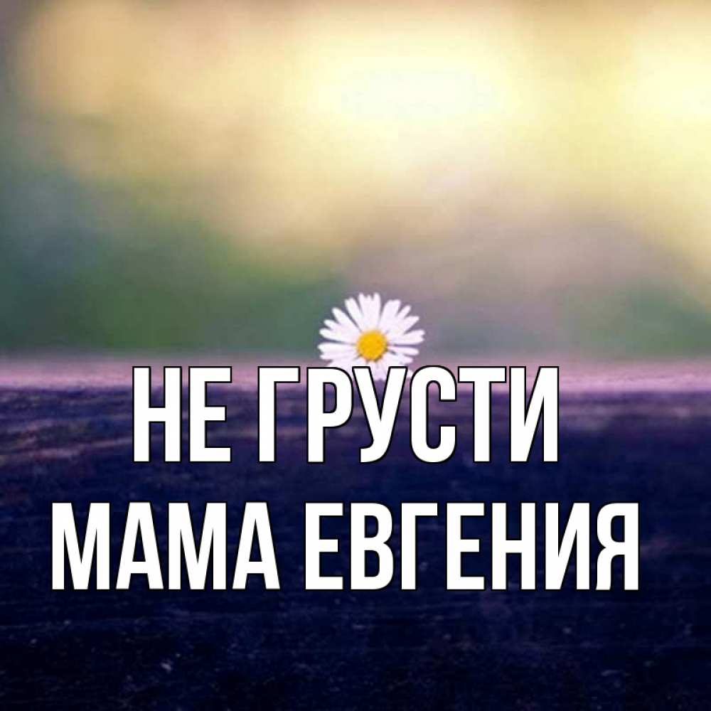 Открытка на каждый день с именем, Мама-Евгения Не грусти красота Прикольная открытка с пожеланием онлайн скачать бесплатно 