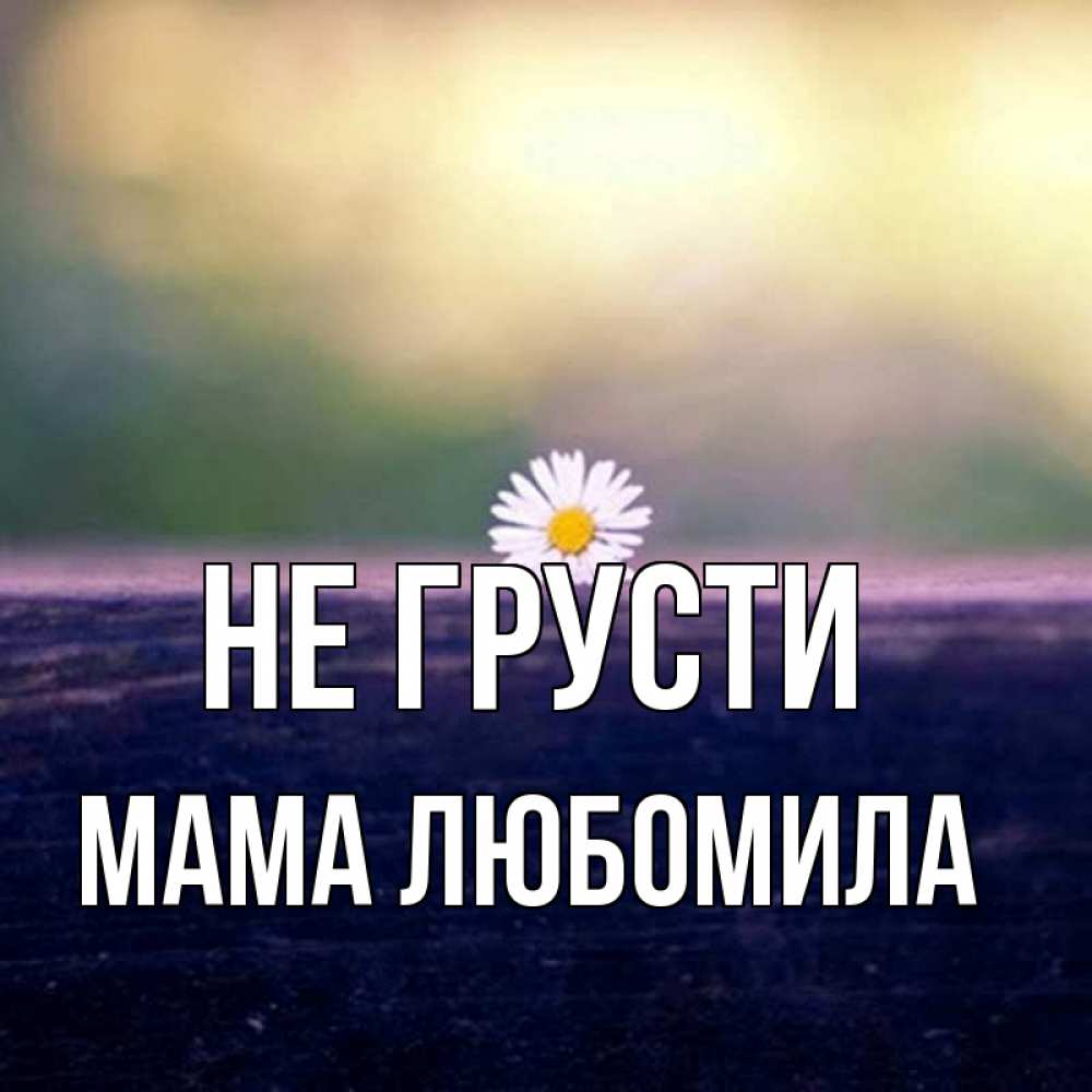 Открытка на каждый день с именем, Мама-Любомила Не грусти красота Прикольная открытка с пожеланием онлайн скачать бесплатно 