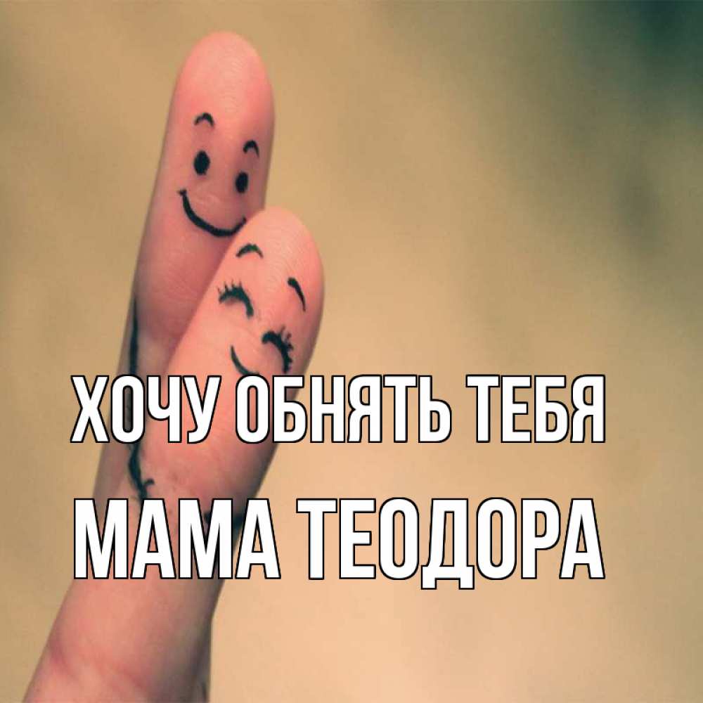 Открытка на каждый день с именем, Мама-Теодора Хочу обнять тебя рисунок на пальцах Прикольная открытка с пожеланием онлайн скачать бесплатно 