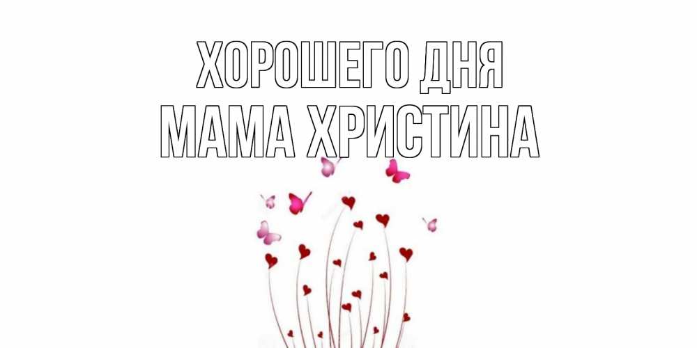 Открытка на каждый день с именем, Мама-Христина Хорошего дня отличного дня Прикольная открытка с пожеланием онлайн скачать бесплатно 