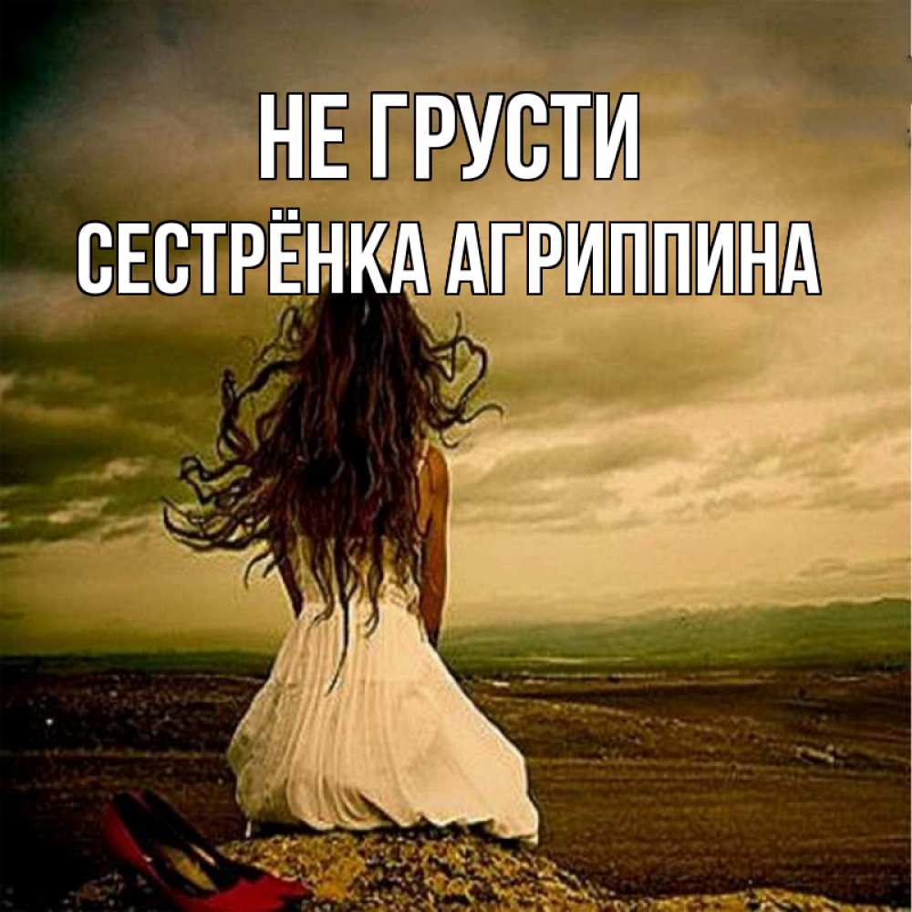 Открытка на каждый день с именем, Сестрёнка-Агриппина Не грусти белое платье и длинные волосы Прикольная открытка с пожеланием онлайн скачать бесплатно 