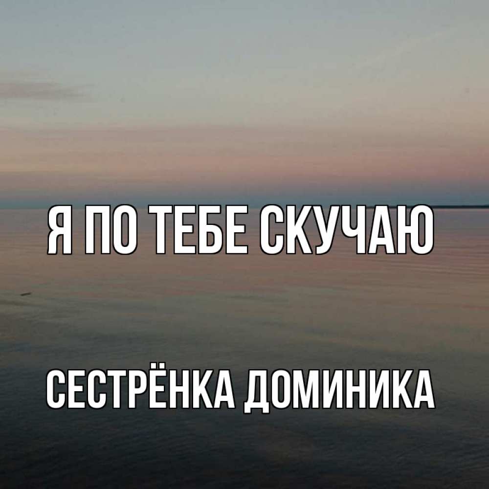 Открытка на каждый день с именем, Сестрёнка-Доминика Я по тебе скучаю пусто Прикольная открытка с пожеланием онлайн скачать бесплатно 