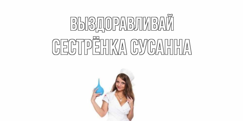 Открытка на каждый день с именем, Сестрёнка-Сусанна Выздоравливай клизма Прикольная открытка с пожеланием онлайн скачать бесплатно 