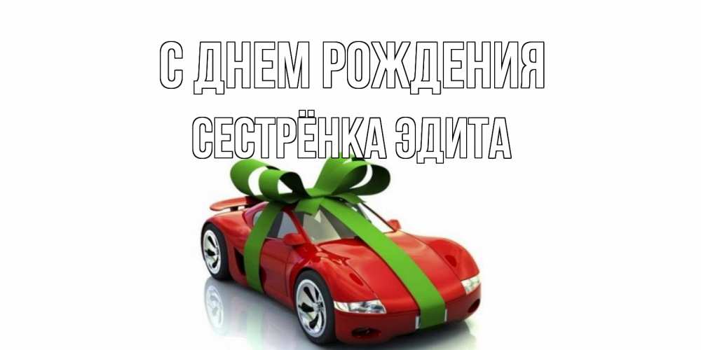 Открытка на каждый день с именем, Сестрёнка-Эдита С днем рождения машина, бантик Прикольная открытка с пожеланием онлайн скачать бесплатно 