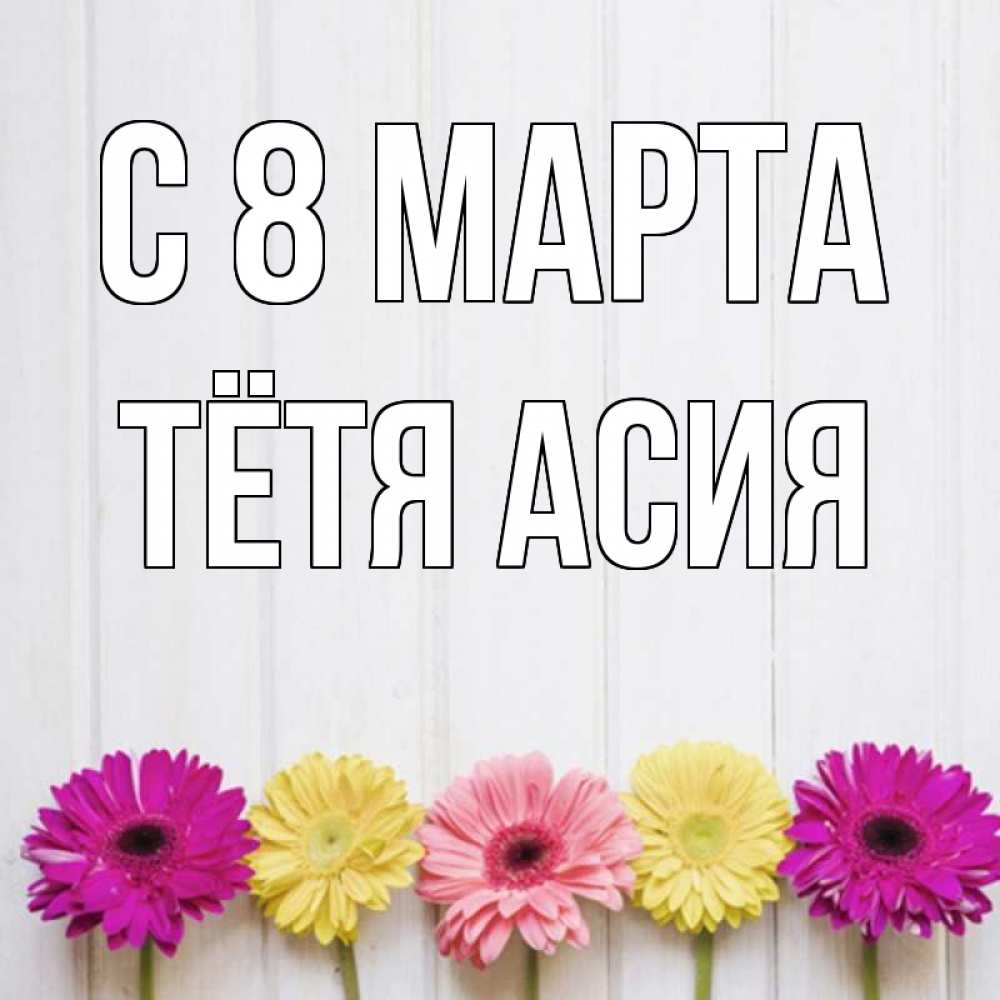 Открытка на каждый день с именем, Тётя-Асия С 8 МАРТА женщинам 1 Прикольная открытка с пожеланием онлайн скачать бесплатно 