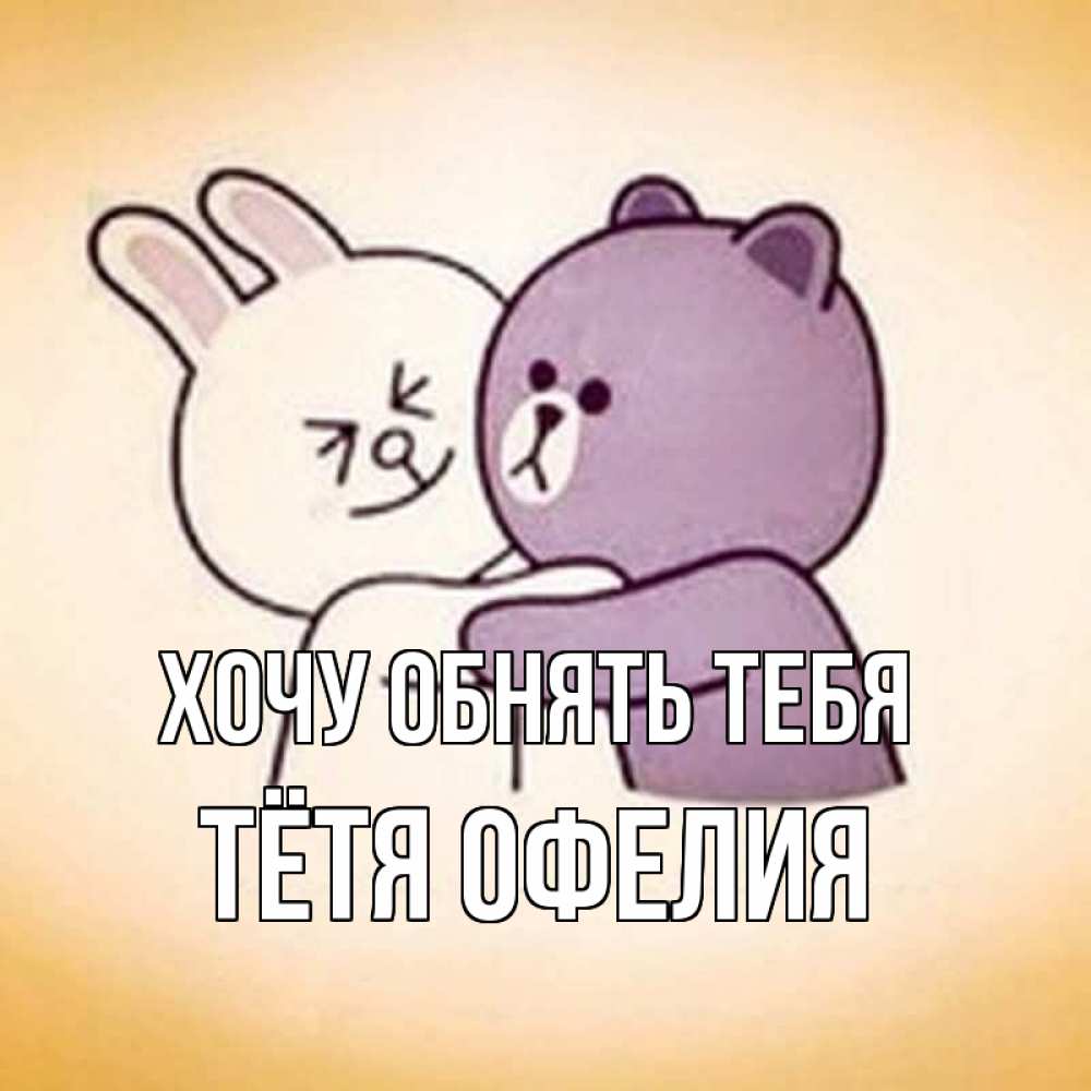 Открытка на каждый день с именем, Тётя-Офелия Хочу обнять тебя обнимашки Прикольная открытка с пожеланием онлайн скачать бесплатно 