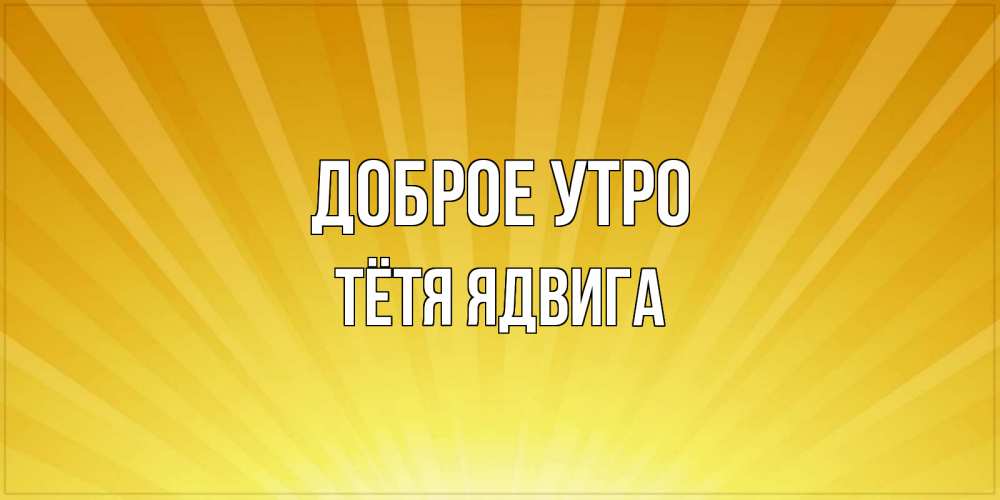 Открытка на каждый день с именем, Тётя-Ядвига Доброе утро пожелания доброго утра Прикольная открытка с пожеланием онлайн скачать бесплатно 