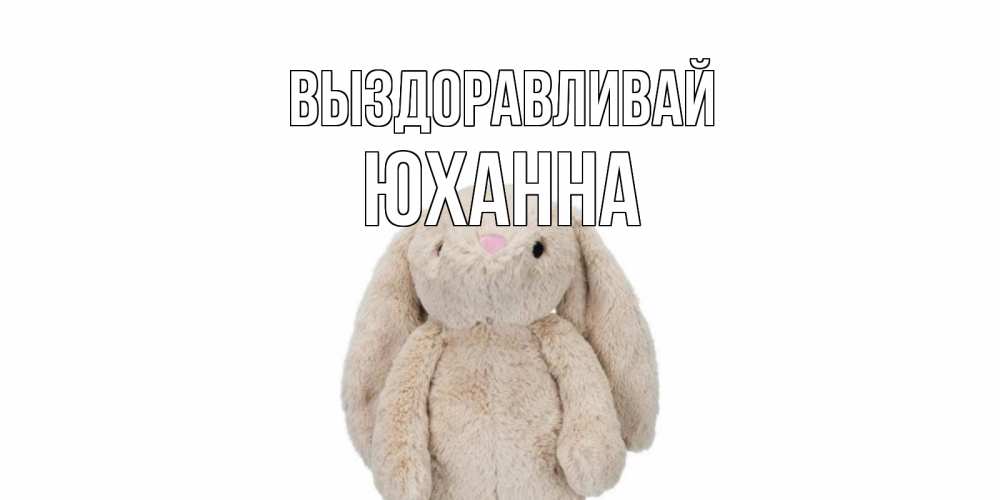 Открытка на каждый день с именем, Юханна Выздоравливай не болей Прикольная открытка с пожеланием онлайн скачать бесплатно 