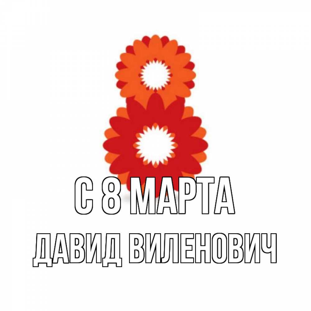 Открытка на каждый день с именем, Давид-Виленович С 8 марта восьмерка из лепестков Прикольная открытка с пожеланием онлайн скачать бесплатно 
