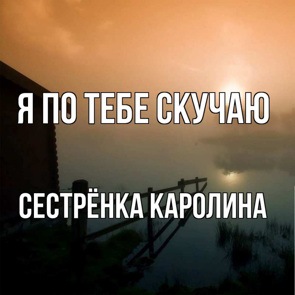 Открытка на каждый день с именем, Сестрёнка-Каролина Я по тебе скучаю приходи ко мне на чай Прикольная открытка с пожеланием онлайн скачать бесплатно 