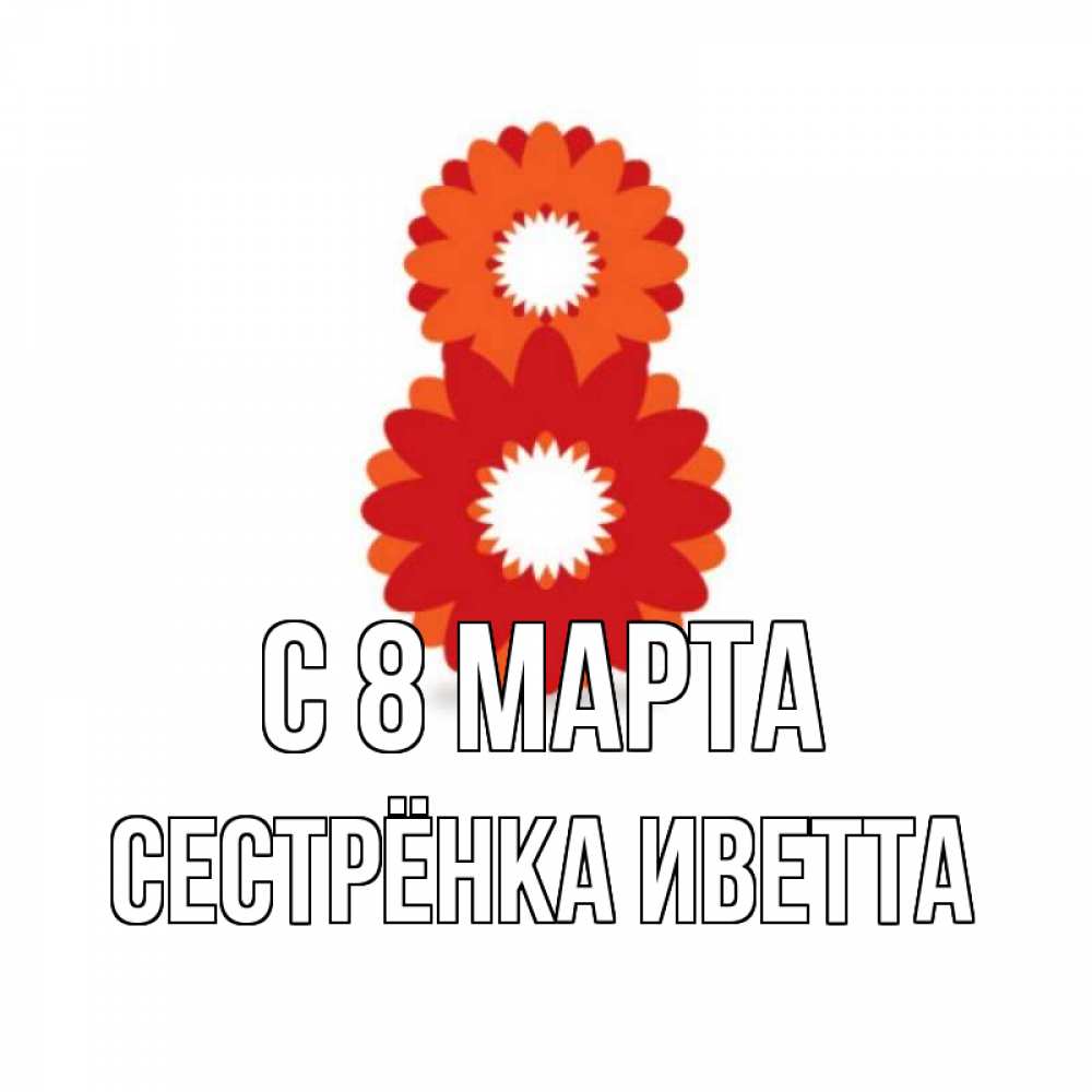 Открытка на каждый день с именем, Сестрёнка-Иветта С 8 марта восьмерка из лепестков Прикольная открытка с пожеланием онлайн скачать бесплатно 