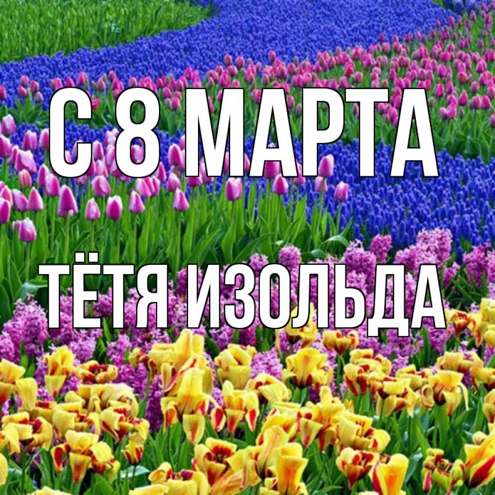 Открытка на каждый день с именем, Тётя-Изольда С 8 МАРТА цветы Прикольная открытка с пожеланием онлайн скачать бесплатно 