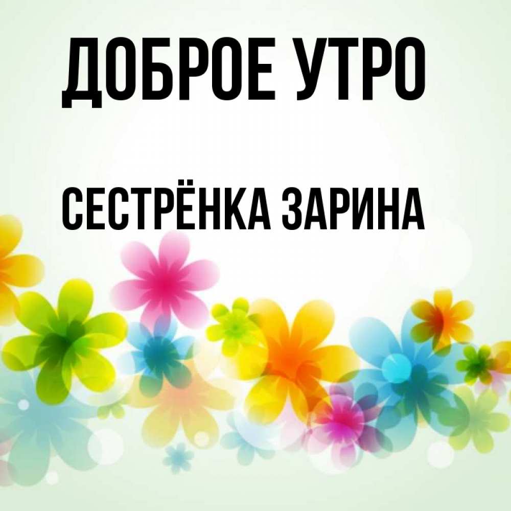 Открытка на каждый день с именем, Сестрёнка-Зарина Доброе утро позитивные цветочки Прикольная открытка с пожеланием онлайн скачать бесплатно 