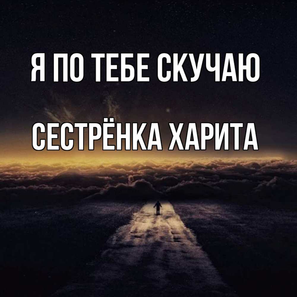 Открытка на каждый день с именем, Сестрёнка-Харита Я по тебе скучаю идем Прикольная открытка с пожеланием онлайн скачать бесплатно 